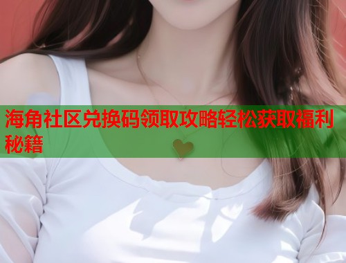 海角社区兑换码领取攻略轻松获取福利秘籍  第1张