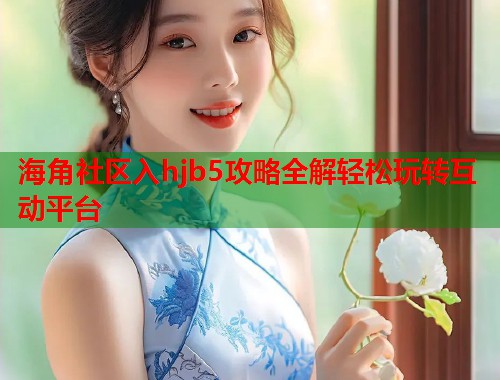 海角社区入hjb5攻略全解轻松玩转互动平台  第1张