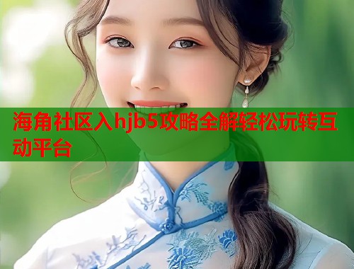 海角社区入hjb5攻略全解轻松玩转互动平台  第2张