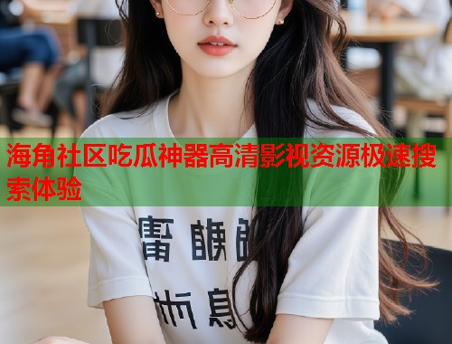 海角社区吃瓜神器高清影视资源极速搜索体验  第1张