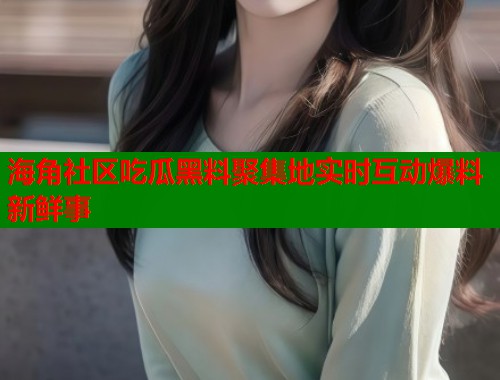 海角社区吃瓜黑料聚集地实时互动爆料新鲜事  第1张