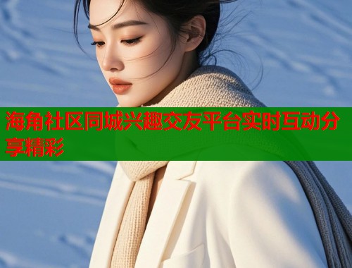 海角社区同城兴趣交友平台实时互动分享精彩  第1张