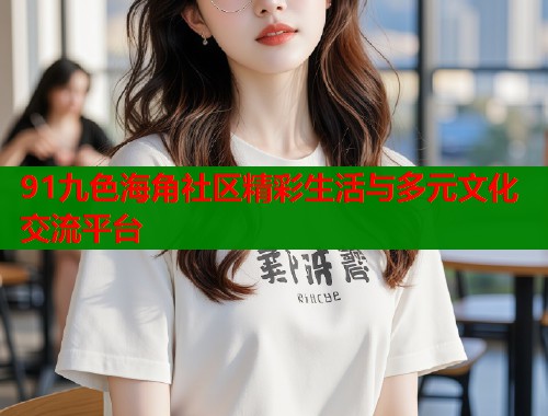 91九色海角社区精彩生活与多元文化交流平台  第1张