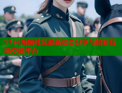 91se海角社区最新动态分享与精彩互动交流平台  第1张