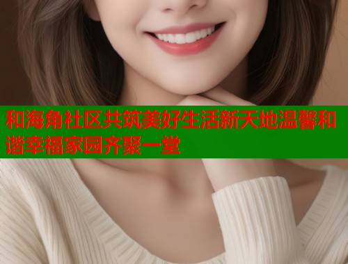 和海角社区共筑美好生活新天地温馨和谐幸福家园齐聚一堂 第1张 和海角社区共筑美好生活新天地温馨和谐幸福家园齐聚一堂 第1张
