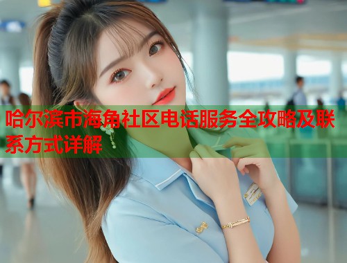 哈尔滨市海角社区电话服务全攻略及联系方式详解  第2张