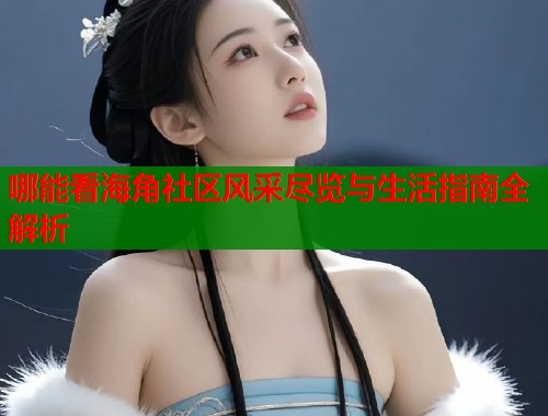 哪能看海角社区风采尽览与生活指南全解析  第1张