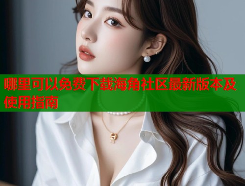 哪里可以免费下载海角社区最新版本及使用指南  第1张