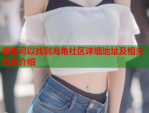 哪里可以找到海角社区详细地址及相关信息介绍  第1张
