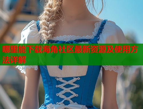 哪里能下载海角社区最新资源及使用方法详解  第1张
