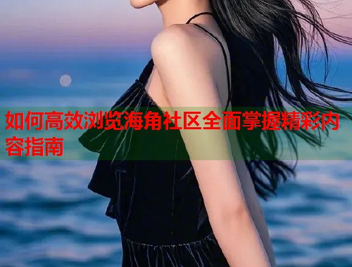 如何高效浏览海角社区全面掌握精彩内容指南  第1张