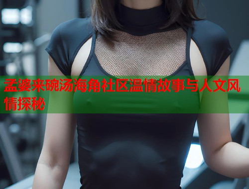 孟婆来碗汤海角社区温情故事与人文风情探秘  第1张
