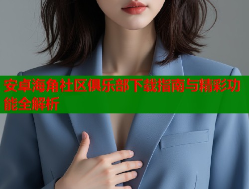 安卓海角社区俱乐部下载指南与精彩功能全解析  第1张
