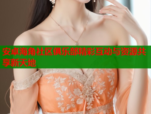 安卓海角社区俱乐部精彩互动与资源共享新天地  第1张