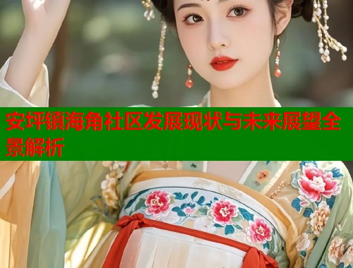 安坪镇海角社区发展现状与未来展望全景解析  第2张