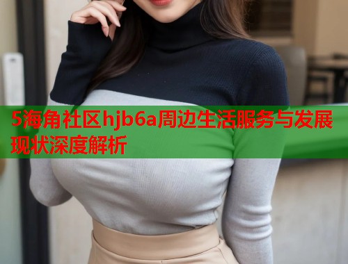 5海角社区hjb6a周边生活服务与发展现状深度解析  第1张