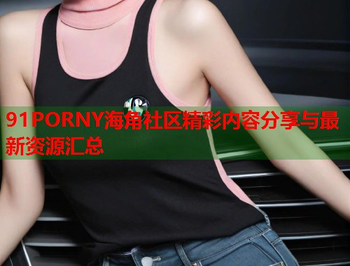 91PORNY海角社区精彩内容分享与最新资源汇总  第1张