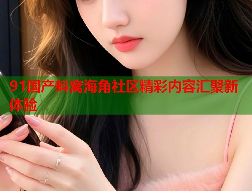 91国产蚪窝海角社区精彩内容汇聚新体验  第1张