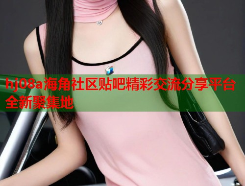 hj08a海角社区贴吧精彩交流分享平台全新聚集地 第1张 hj08a海角社区贴吧精彩交流分享平台全新聚集地 第1张