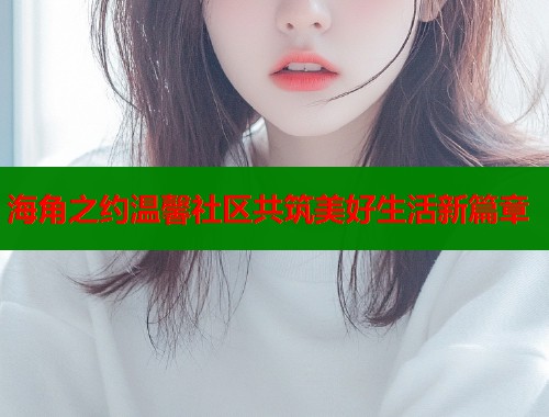 海角之约温馨社区共筑美好生活新篇章 第1张 海角之约温馨社区共筑美好生活新篇章 第1张