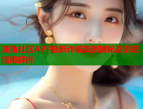 海角社区APP最新诈骗案例揭秘及防范指南解析  第1张