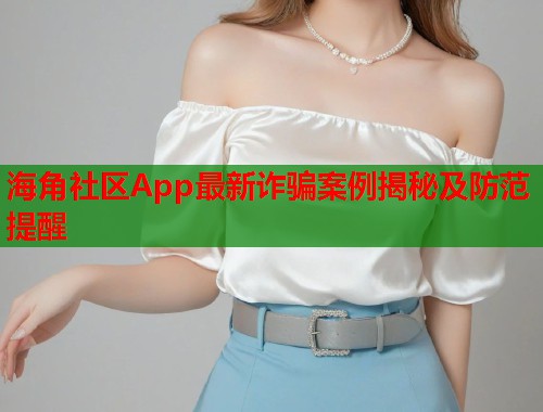 海角社区App最新诈骗案例揭秘及防范提醒  第2张