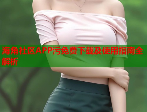 海角社区APP污免费下载及使用指南全解析  第1张