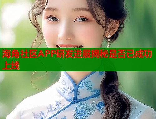 海角社区APP研发进展揭秘是否已成功上线  第1张