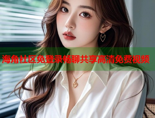 海角社区免登录畅聊共享高清免费视频  第1张
