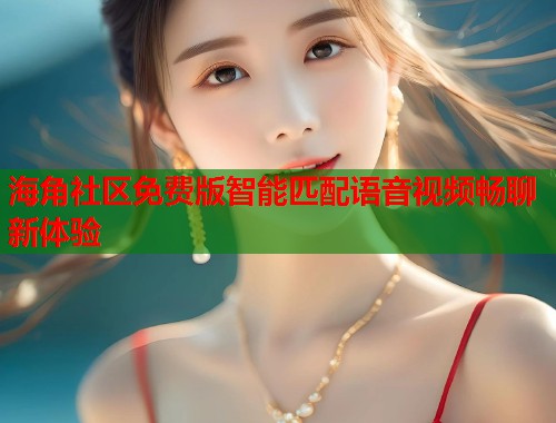 海角社区免费版智能匹配语音视频畅聊新体验 第1张 海角社区免费版智能匹配语音视频畅聊新体验 第1张