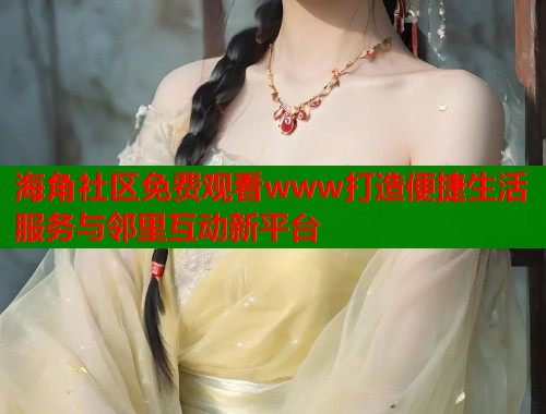 海角社区免费观看www打造便捷生活服务与邻里互动新平台 第1张 海角社区免费观看www打造便捷生活服务与邻里互动新平台 第1张