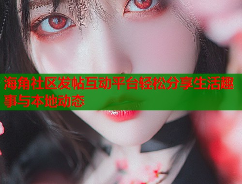 海角社区发帖互动平台轻松分享生活趣事与本地动态  第1张