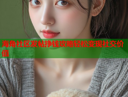 海角社区发帖挣钱攻略轻松变现社交价值  第1张