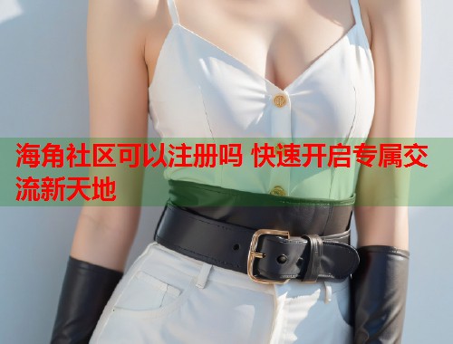 海角社区可以注册吗 快速开启专属交流新天地  第1张