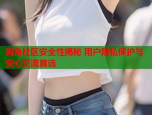 海角社区安全性揭秘 用户隐私保护与安心交流首选  第1张