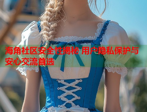 海角社区安全性揭秘 用户隐私保护与安心交流首选  第2张