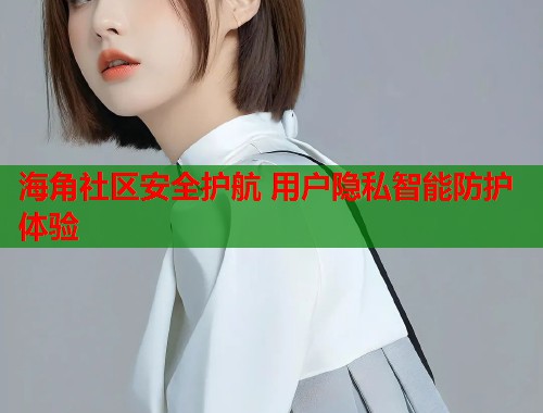 海角社区安全护航 用户隐私智能防护体验  第2张