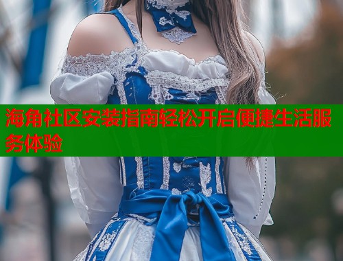 海角社区安装指南轻松开启便捷生活服务体验  第1张