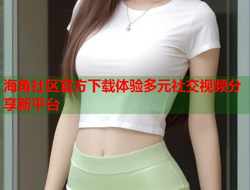 海角社区官方下载体验多元社交视频分享新平台 第1张 海角社区官方下载体验多元社交视频分享新平台 第1张