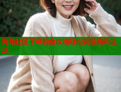 海角社区干嘛的全攻略轻松发现精彩生活 第1张 海角社区干嘛的全攻略轻松发现精彩生活 第1张