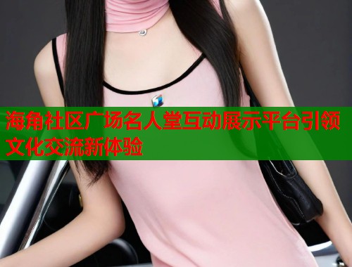 海角社区广场名人堂互动展示平台引领文化交流新体验 第2张 海角社区广场名人堂互动展示平台引领文化交流新体验 第2张