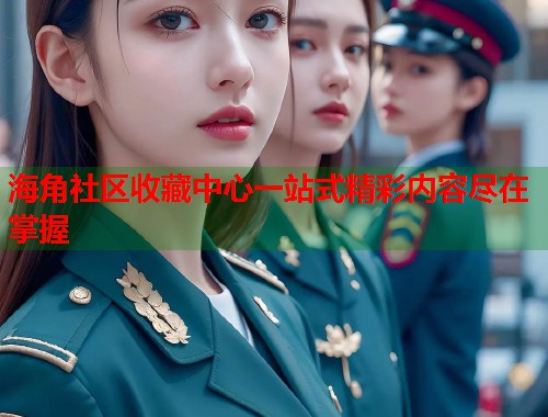 海角社区收藏中心一站式精彩内容尽在掌握 第1张 海角社区收藏中心一站式精彩内容尽在掌握 第1张