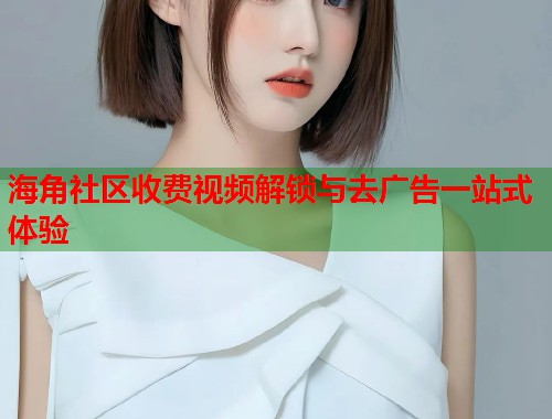 海角社区收费视频解锁与去广告一站式体验 第1张 海角社区收费视频解锁与去广告一站式体验 第1张
