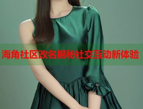 海角社区改名揭秘社交互动新体验  第1张