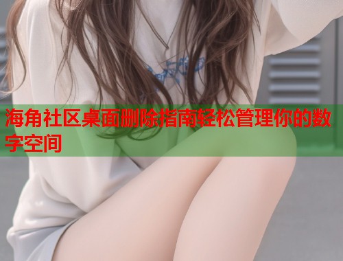 海角社区桌面删除指南轻松管理你的数字空间 第2张 海角社区桌面删除指南轻松管理你的数字空间 第2张