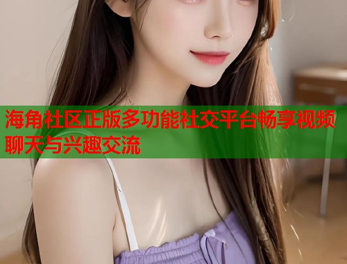 海角社区正版多功能社交平台畅享视频聊天与兴趣交流 第1张 海角社区正版多功能社交平台畅享视频聊天与兴趣交流 第1张