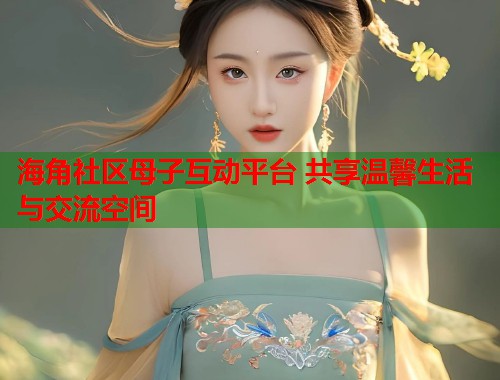 海角社区母子互动平台 共享温馨生活与交流空间  第1张