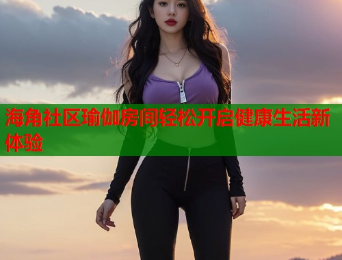 海角社区瑜伽房间轻松开启健康生活新体验 第1张 海角社区瑜伽房间轻松开启健康生活新体验 第1张