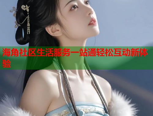 海角社区生活服务一站通轻松互动新体验  第1张