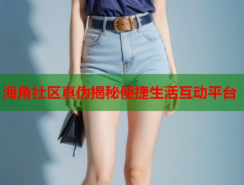 海角社区真伪揭秘便捷生活互动平台  第2张
